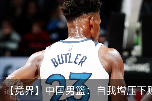 【竞界】中国男篮：自我增压下败给自己体系