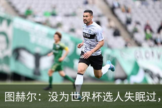图赫尔：没为世界杯选人失眠过，梅努没获得机会完全是我的责任