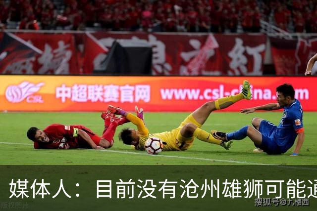 媒体人：目前没有沧州雄狮可能通过准入的消息