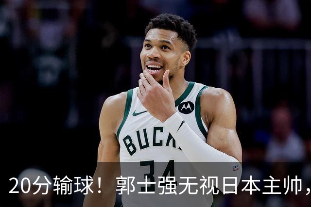 20分输球！郭士强无视日本主帅，央视提前切换画面，请注意胡明轩！